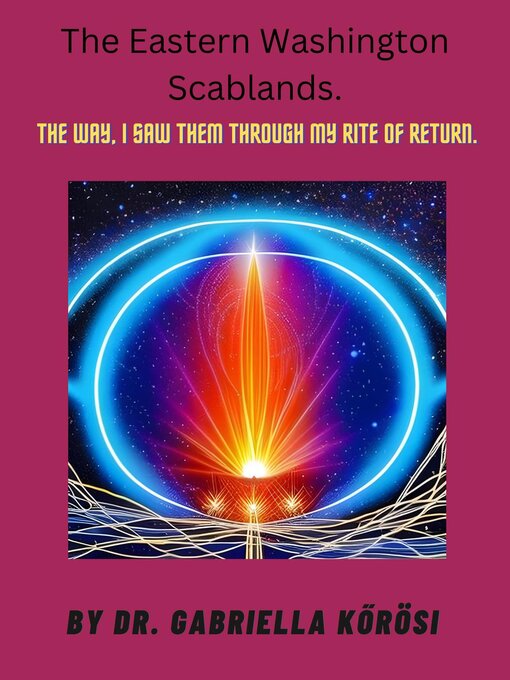 Title details for The Eastern Washington Scablands. the Way, I Saw Them Through My Rite of Return. by Dr. Gabriella Kőrösi - Available
